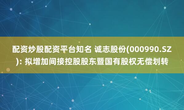 配资炒股配资平台知名 诚志股份(000990.SZ): 拟增加间接控股股东暨国有股权无偿划转