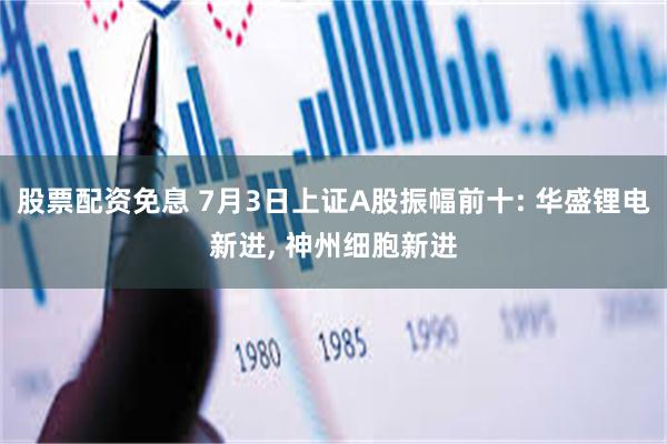 股票配资免息 7月3日上证A股振幅前十: 华盛锂电新进, 神州细胞新进