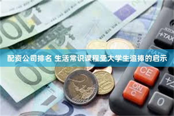 配资公司排名 生活常识课程受大学生追捧的启示