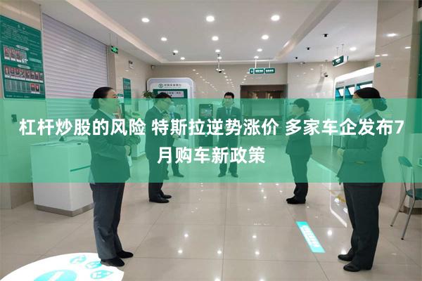 杠杆炒股的风险 特斯拉逆势涨价 多家车企发布7月购车新政策